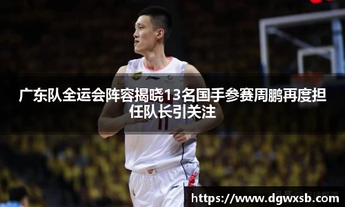 广东队全运会阵容揭晓13名国手参赛周鹏再度担任队长引关注