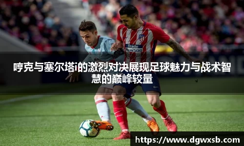 哼克与塞尔塔i的激烈对决展现足球魅力与战术智慧的巅峰较量