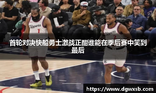 首轮对决快船勇士激战正酣谁能在季后赛中笑到最后