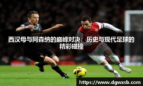 西汉母与阿森纳的巅峰对决：历史与现代足球的精彩碰撞