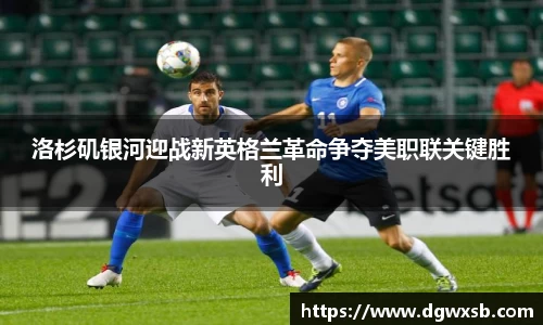 洛杉矶银河迎战新英格兰革命争夺美职联关键胜利