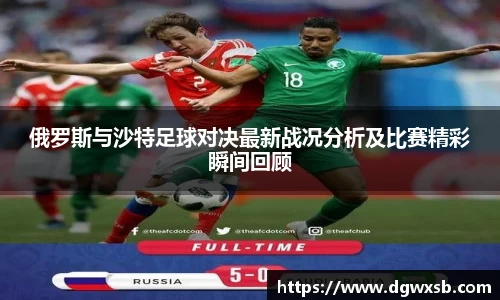 俄罗斯与沙特足球对决最新战况分析及比赛精彩瞬间回顾
