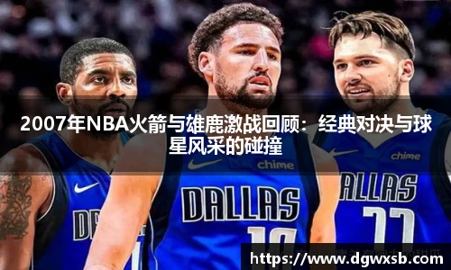 2007年NBA火箭与雄鹿激战回顾：经典对决与球星风采的碰撞