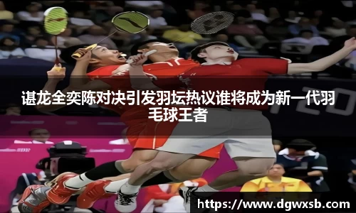 谌龙全奕陈对决引发羽坛热议谁将成为新一代羽毛球王者