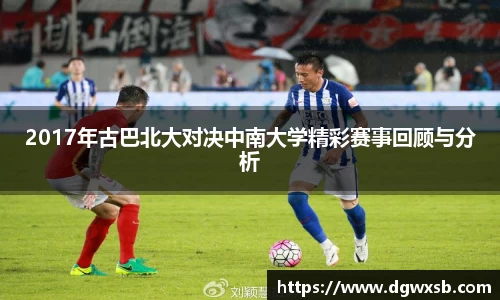 2017年古巴北大对决中南大学精彩赛事回顾与分析