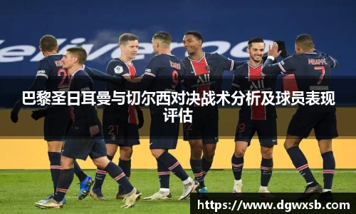 Bwin体育巴黎圣日耳曼与切尔西对决战术分析及球员表现评估