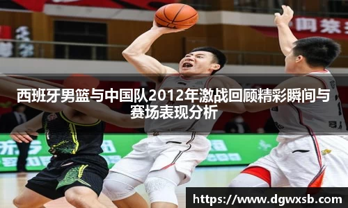 Bwin体育西班牙男篮与中国队2012年激战回顾精彩瞬间与赛场表现分析